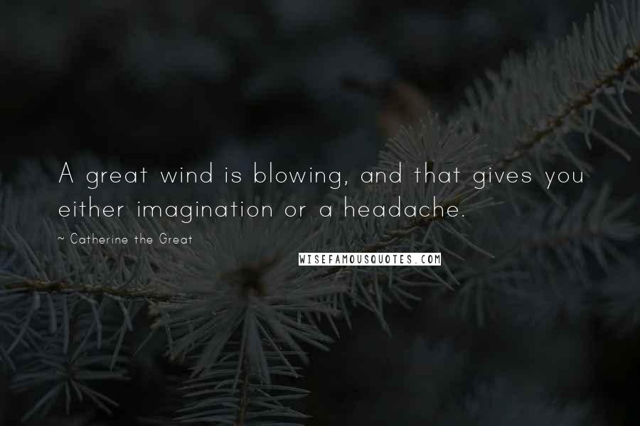 Catherine The Great Quotes: A great wind is blowing, and that gives you either imagination or a headache.