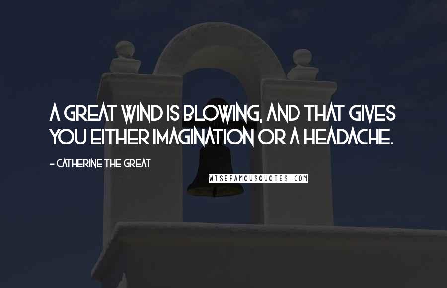 Catherine The Great Quotes: A great wind is blowing, and that gives you either imagination or a headache.