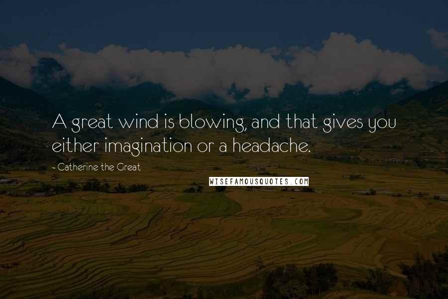 Catherine The Great Quotes: A great wind is blowing, and that gives you either imagination or a headache.