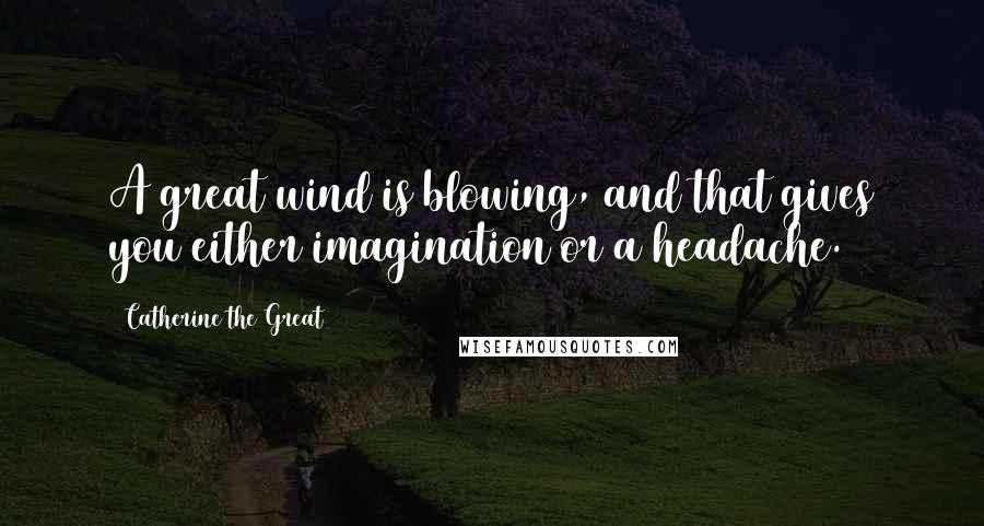 Catherine The Great Quotes: A great wind is blowing, and that gives you either imagination or a headache.