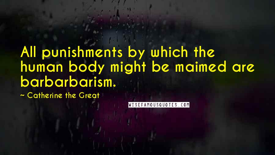 Catherine The Great Quotes: All punishments by which the human body might be maimed are barbarbarism.