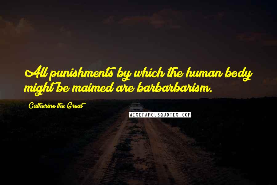 Catherine The Great Quotes: All punishments by which the human body might be maimed are barbarbarism.