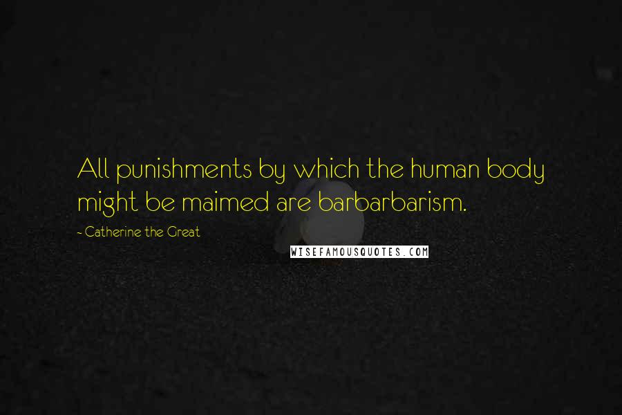 Catherine The Great Quotes: All punishments by which the human body might be maimed are barbarbarism.