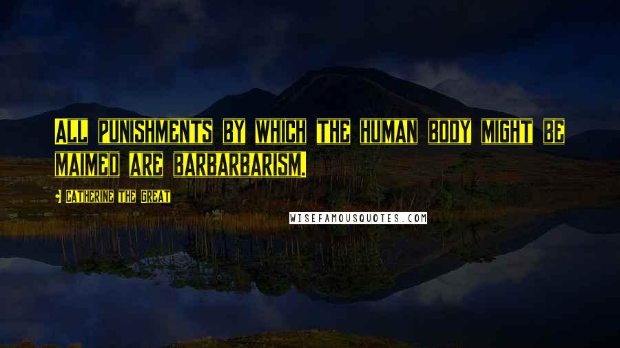 Catherine The Great Quotes: All punishments by which the human body might be maimed are barbarbarism.