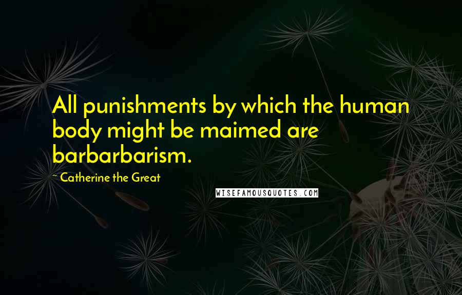 Catherine The Great Quotes: All punishments by which the human body might be maimed are barbarbarism.