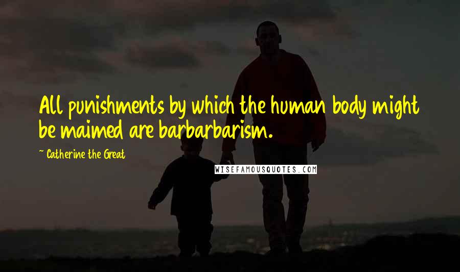 Catherine The Great Quotes: All punishments by which the human body might be maimed are barbarbarism.