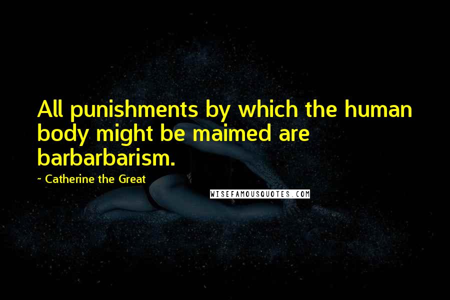 Catherine The Great Quotes: All punishments by which the human body might be maimed are barbarbarism.