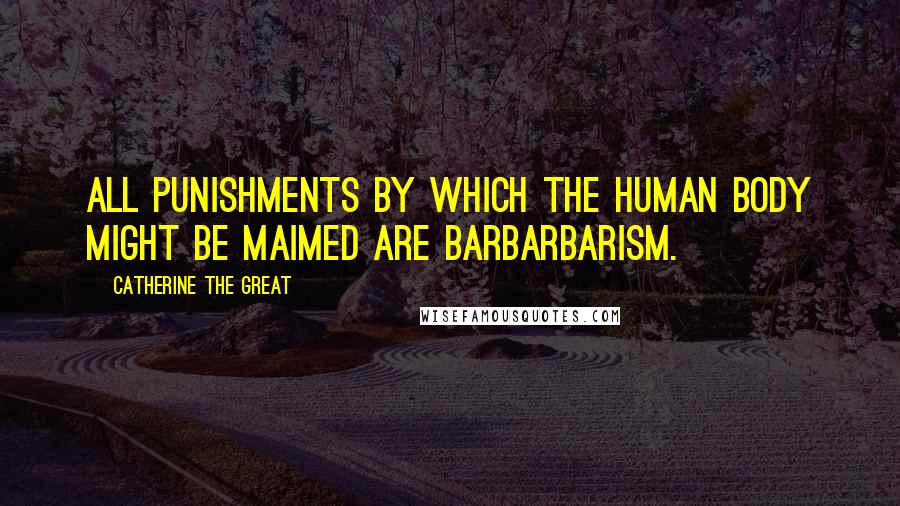 Catherine The Great Quotes: All punishments by which the human body might be maimed are barbarbarism.