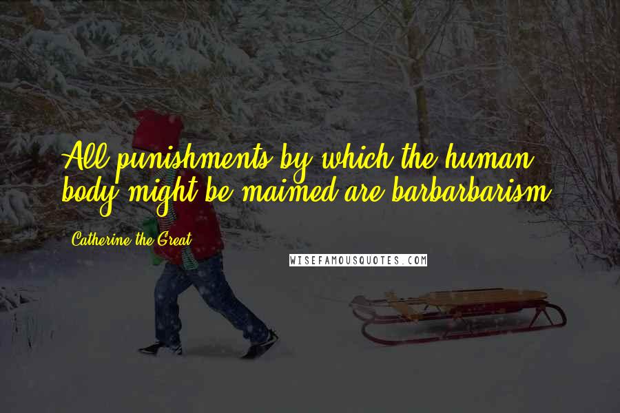 Catherine The Great Quotes: All punishments by which the human body might be maimed are barbarbarism.