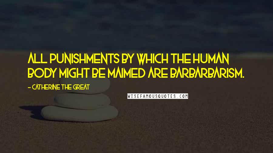 Catherine The Great Quotes: All punishments by which the human body might be maimed are barbarbarism.