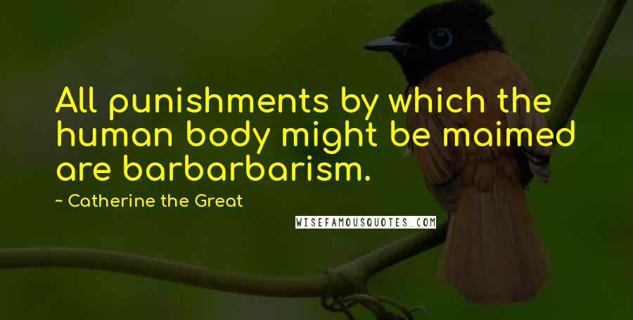 Catherine The Great Quotes: All punishments by which the human body might be maimed are barbarbarism.