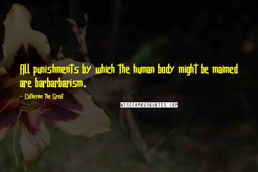 Catherine The Great Quotes: All punishments by which the human body might be maimed are barbarbarism.