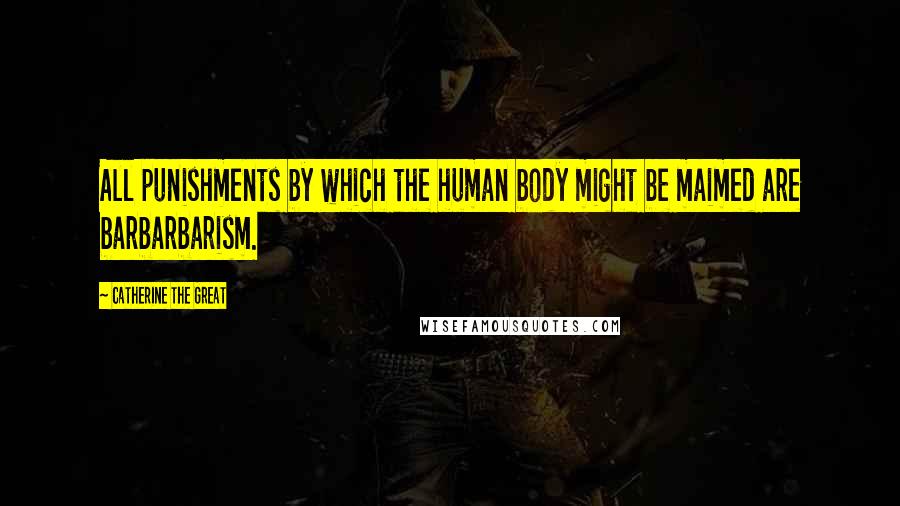 Catherine The Great Quotes: All punishments by which the human body might be maimed are barbarbarism.