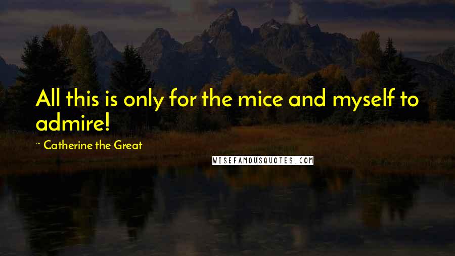 Catherine The Great Quotes: All this is only for the mice and myself to admire!