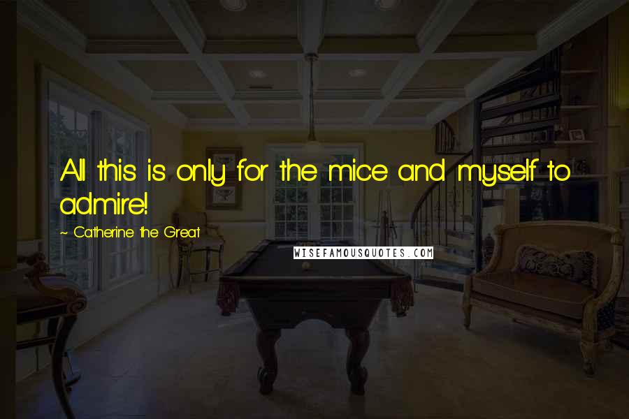 Catherine The Great Quotes: All this is only for the mice and myself to admire!