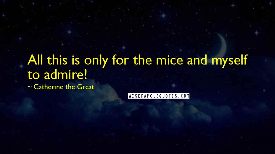Catherine The Great Quotes: All this is only for the mice and myself to admire!