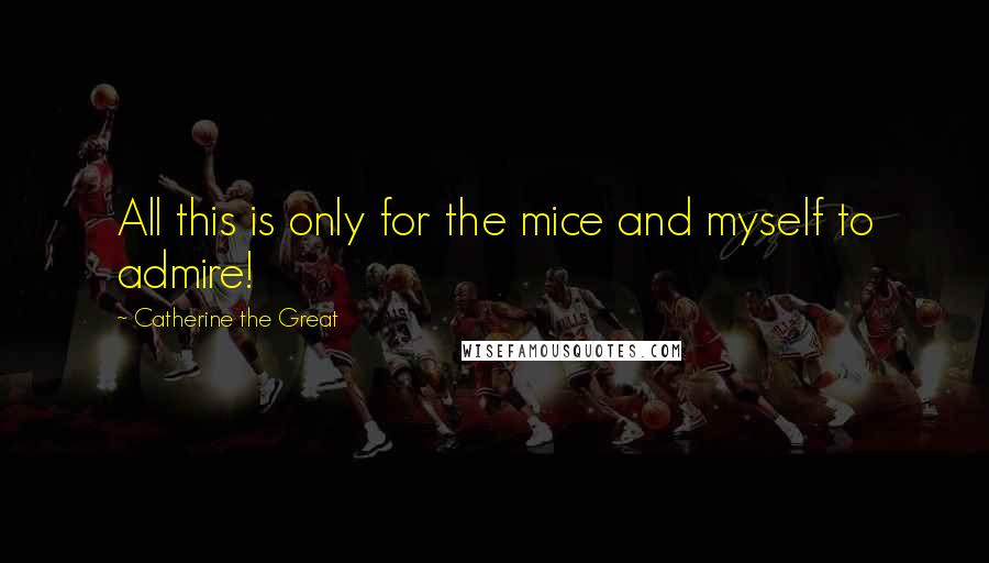 Catherine The Great Quotes: All this is only for the mice and myself to admire!