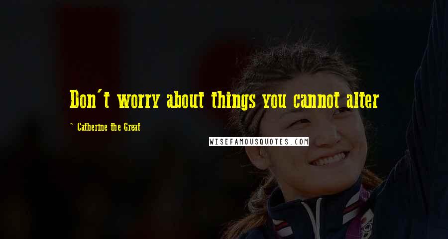 Catherine The Great Quotes: Don't worry about things you cannot alter