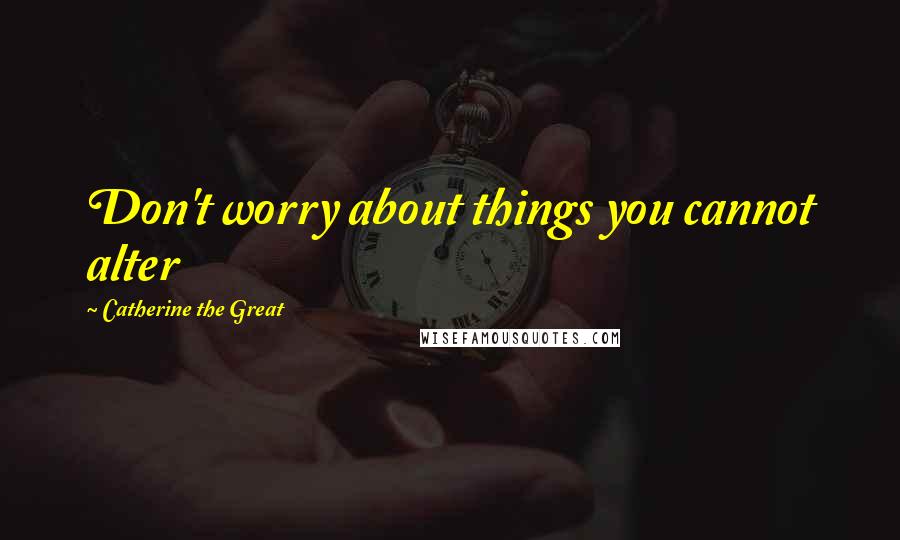 Catherine The Great Quotes: Don't worry about things you cannot alter