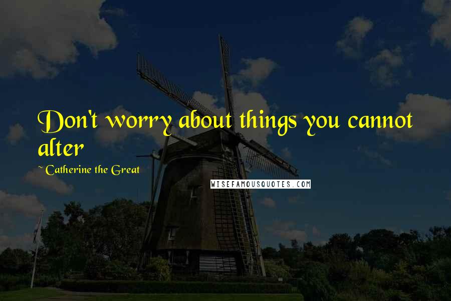 Catherine The Great Quotes: Don't worry about things you cannot alter