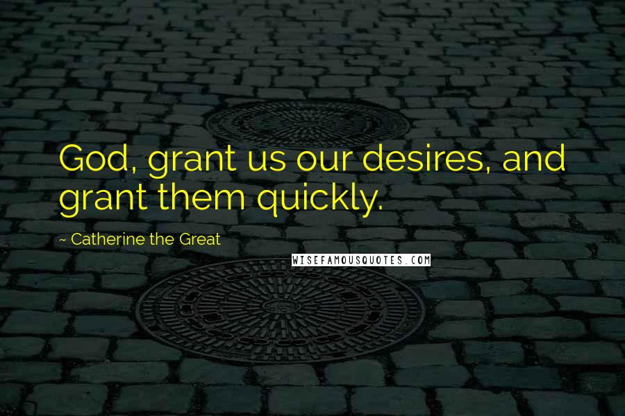 Catherine The Great Quotes: God, grant us our desires, and grant them quickly.