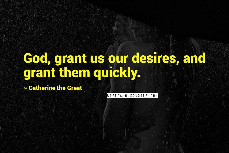 Catherine The Great Quotes: God, grant us our desires, and grant them quickly.