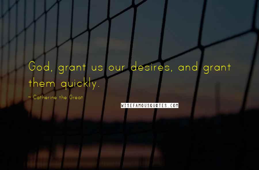 Catherine The Great Quotes: God, grant us our desires, and grant them quickly.