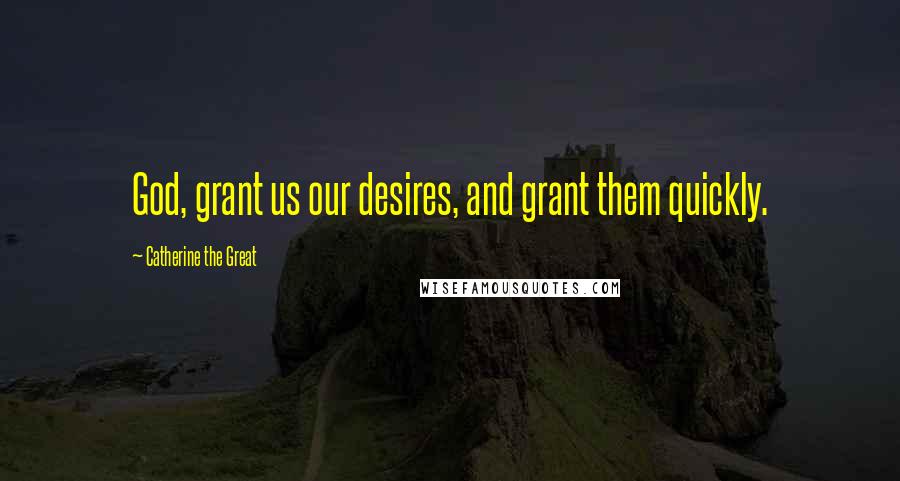 Catherine The Great Quotes: God, grant us our desires, and grant them quickly.