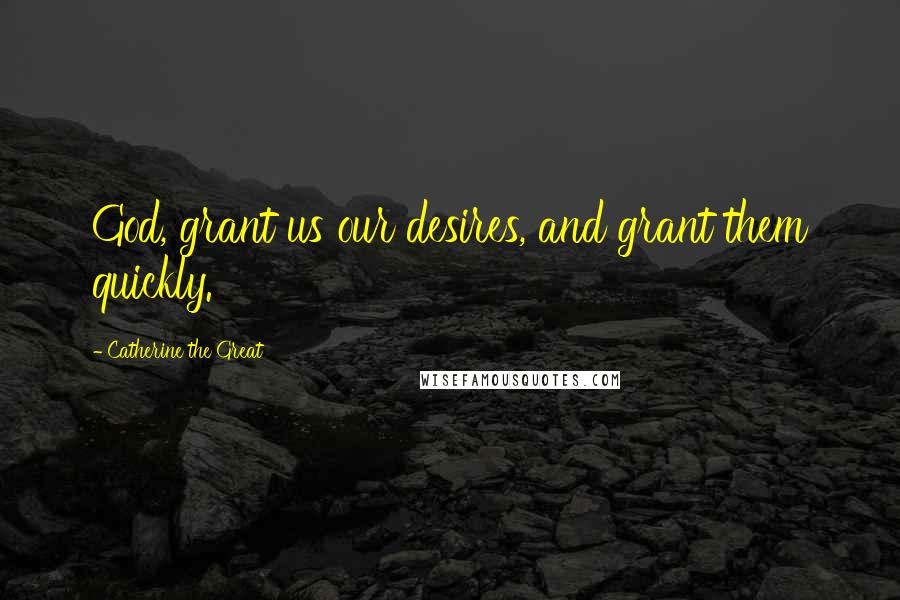 Catherine The Great Quotes: God, grant us our desires, and grant them quickly.