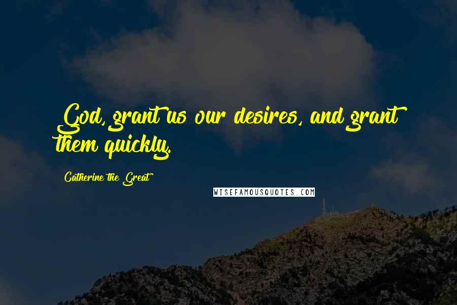 Catherine The Great Quotes: God, grant us our desires, and grant them quickly.