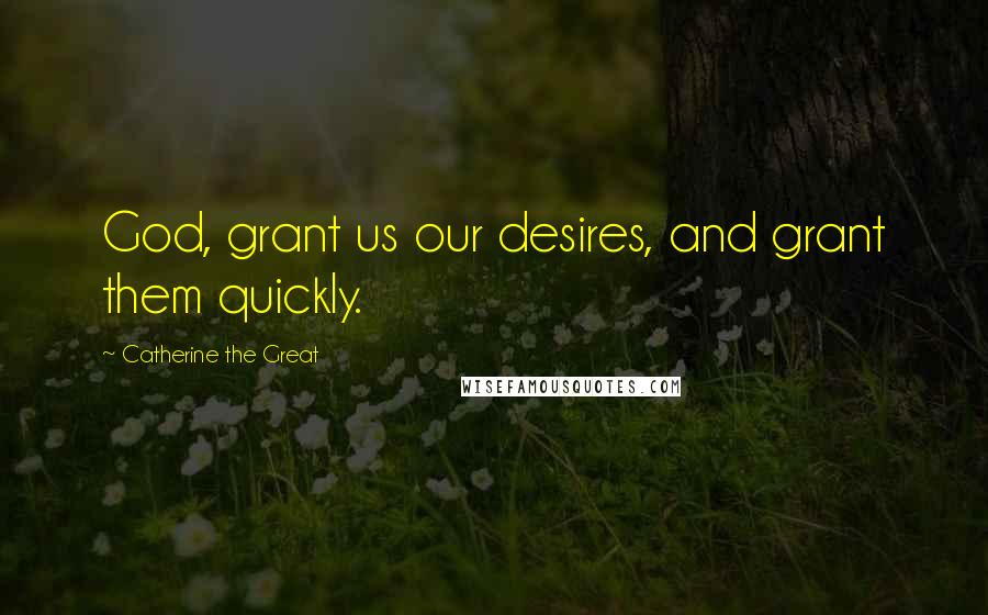 Catherine The Great Quotes: God, grant us our desires, and grant them quickly.