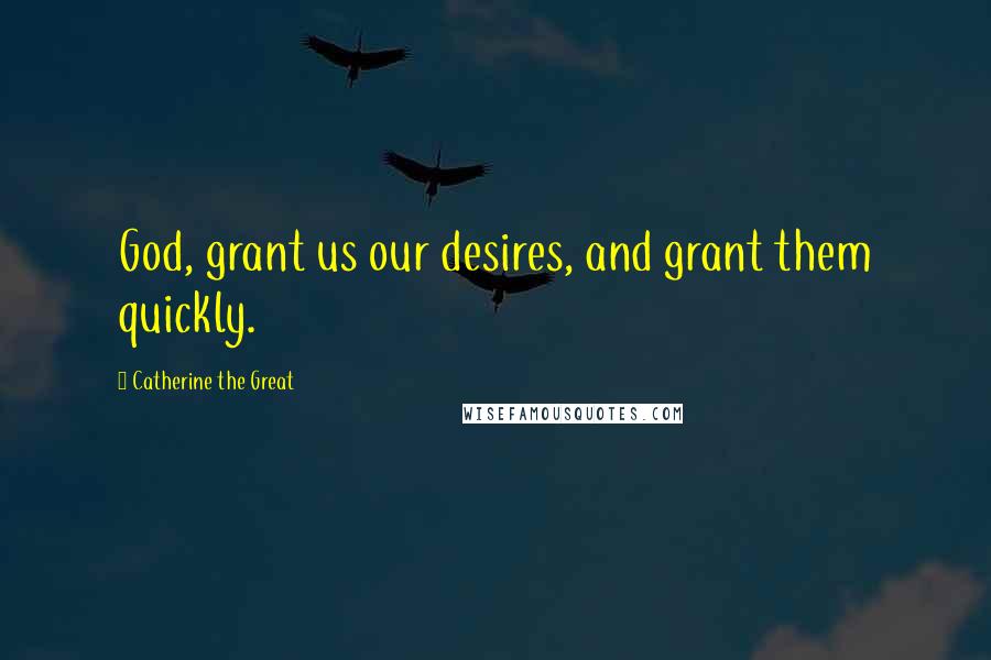 Catherine The Great Quotes: God, grant us our desires, and grant them quickly.