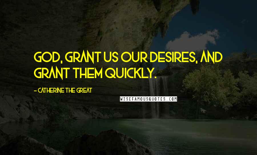 Catherine The Great Quotes: God, grant us our desires, and grant them quickly.