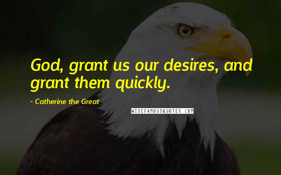 Catherine The Great Quotes: God, grant us our desires, and grant them quickly.