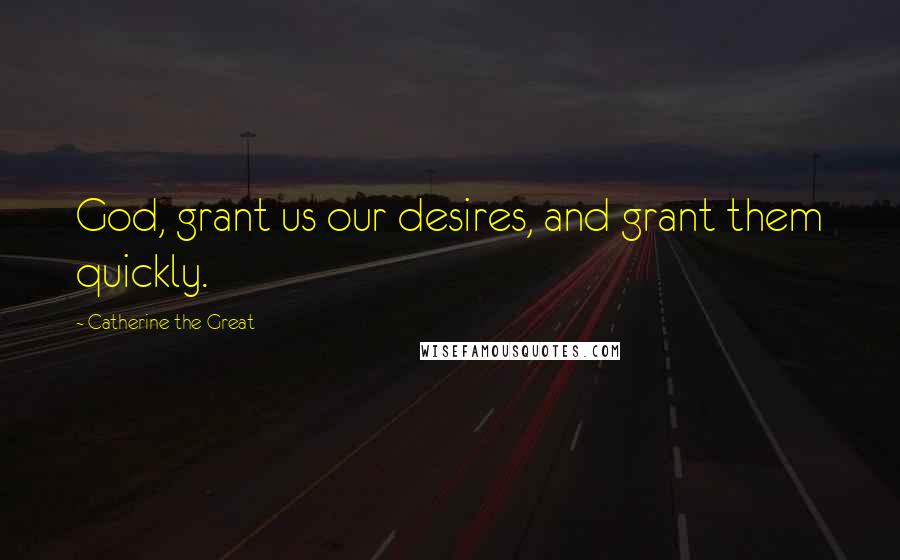 Catherine The Great Quotes: God, grant us our desires, and grant them quickly.