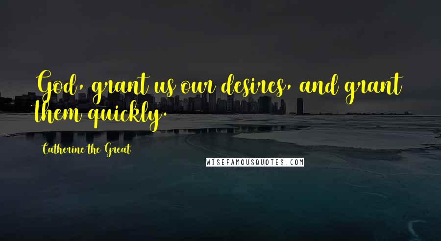 Catherine The Great Quotes: God, grant us our desires, and grant them quickly.