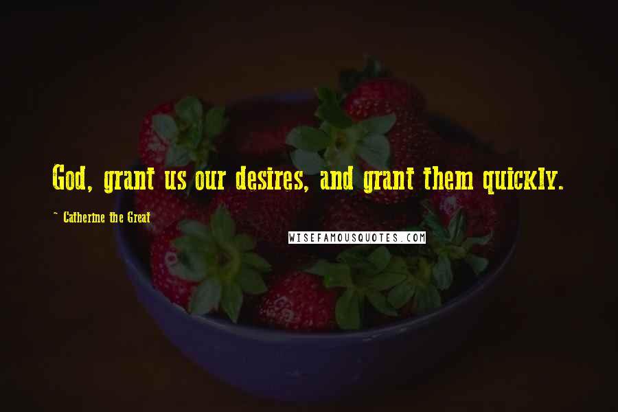 Catherine The Great Quotes: God, grant us our desires, and grant them quickly.