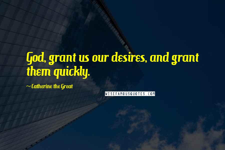 Catherine The Great Quotes: God, grant us our desires, and grant them quickly.