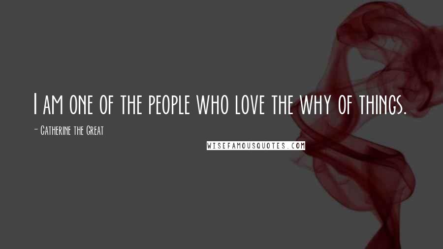Catherine The Great Quotes: I am one of the people who love the why of things.