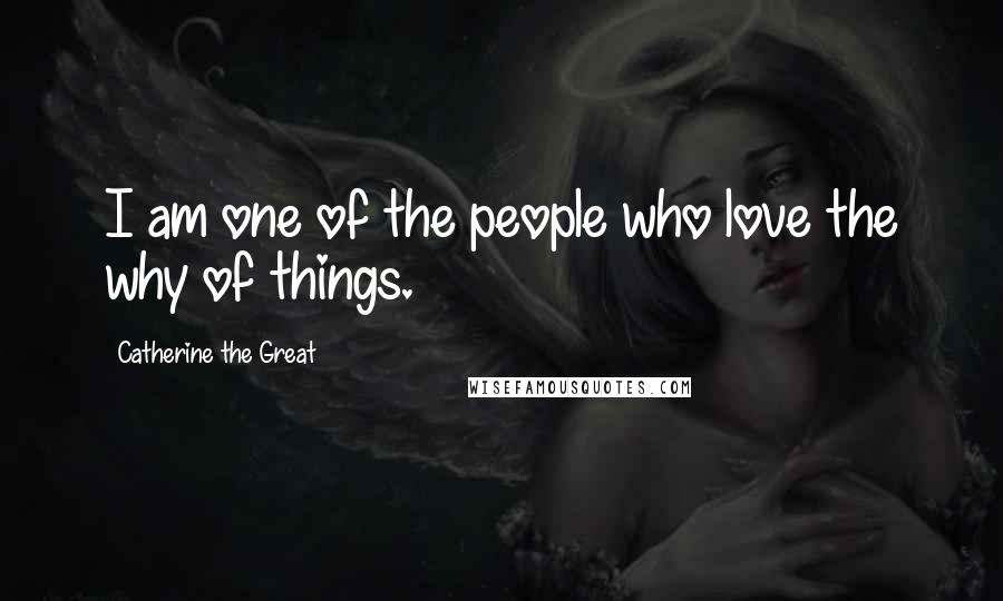 Catherine The Great Quotes: I am one of the people who love the why of things.