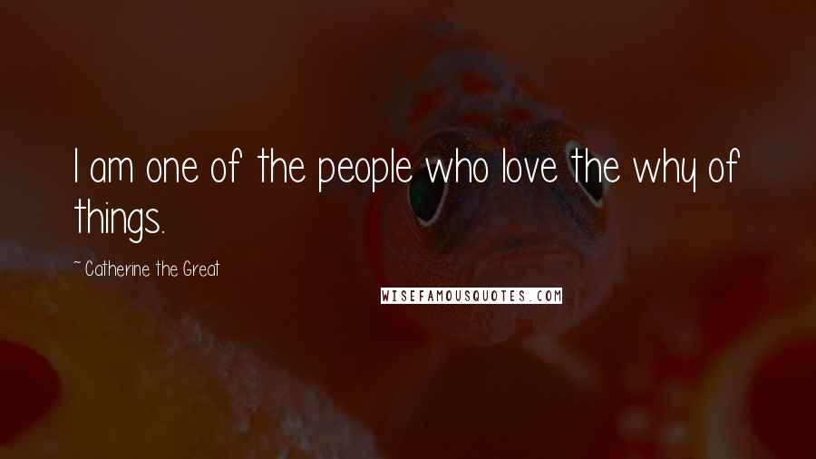Catherine The Great Quotes: I am one of the people who love the why of things.
