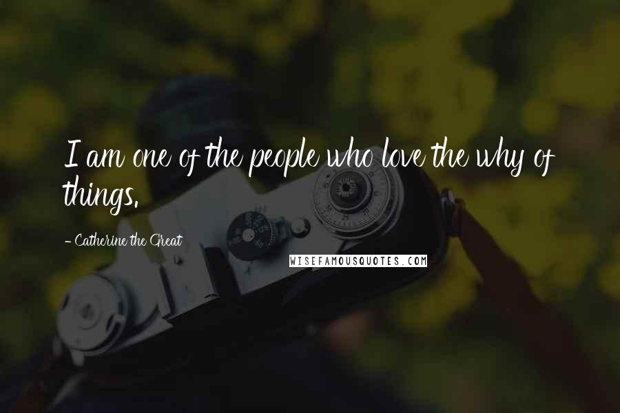 Catherine The Great Quotes: I am one of the people who love the why of things.