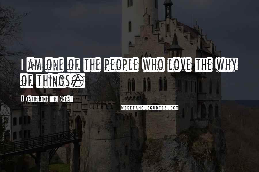 Catherine The Great Quotes: I am one of the people who love the why of things.