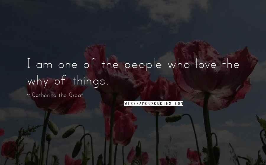 Catherine The Great Quotes: I am one of the people who love the why of things.