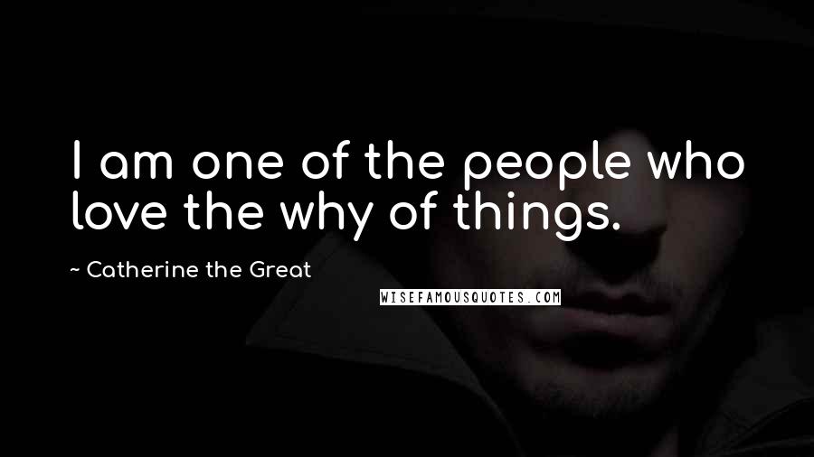 Catherine The Great Quotes: I am one of the people who love the why of things.