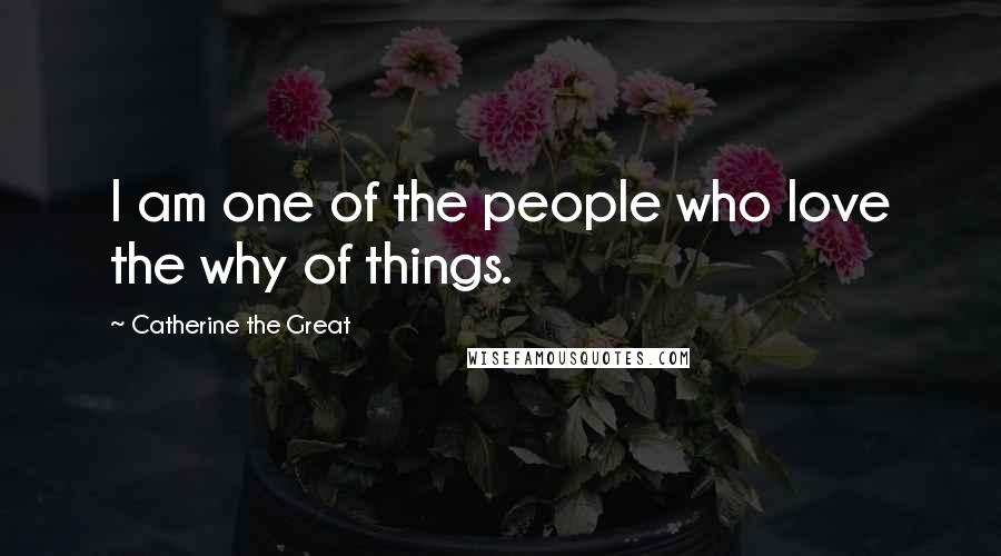 Catherine The Great Quotes: I am one of the people who love the why of things.