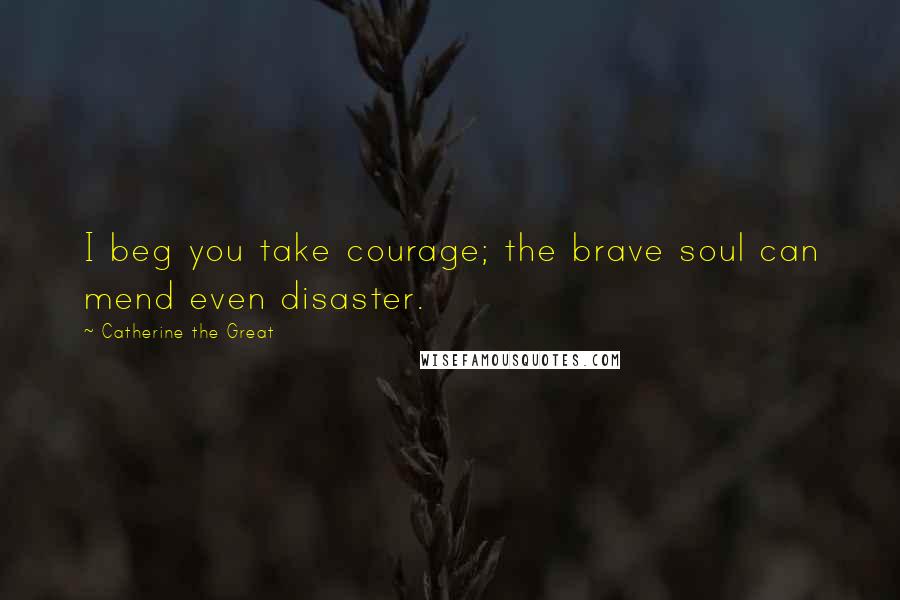 Catherine The Great Quotes: I beg you take courage; the brave soul can mend even disaster.