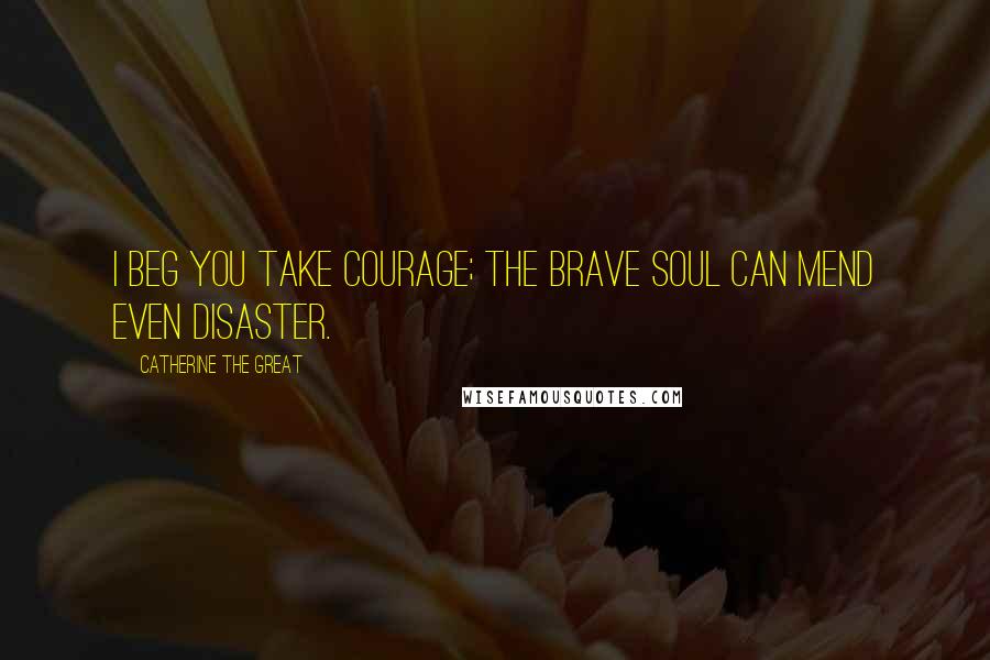 Catherine The Great Quotes: I beg you take courage; the brave soul can mend even disaster.