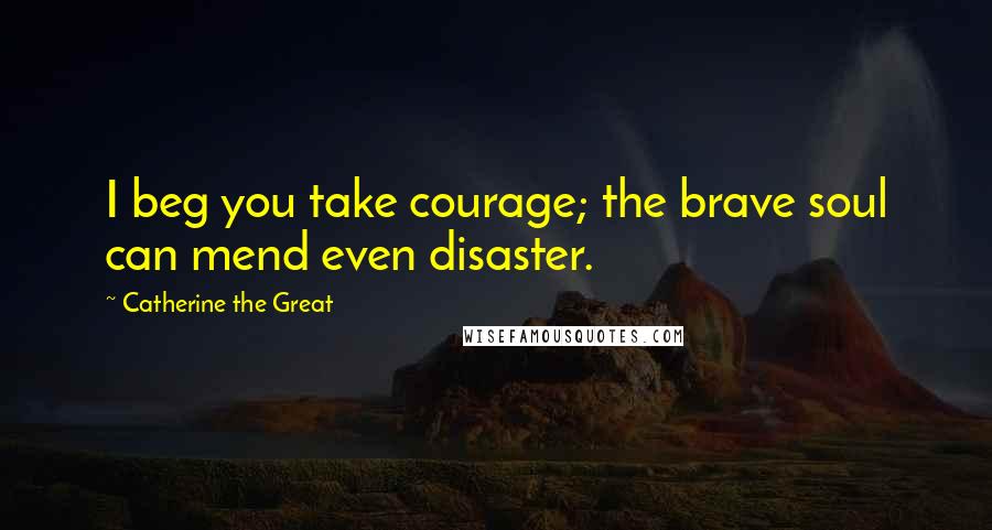 Catherine The Great Quotes: I beg you take courage; the brave soul can mend even disaster.