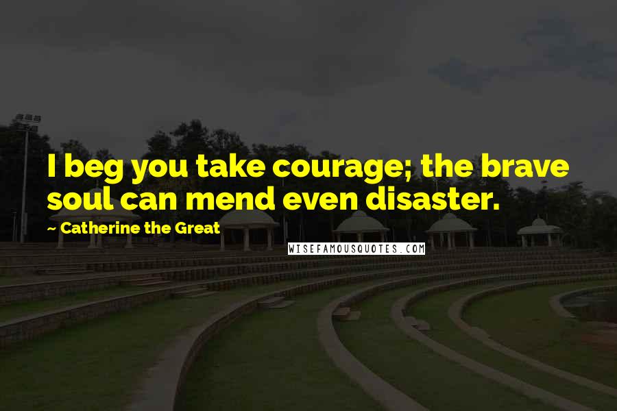 Catherine The Great Quotes: I beg you take courage; the brave soul can mend even disaster.